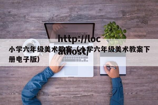 小学六年级美术教案（小学六年级美术教案下册电子版）