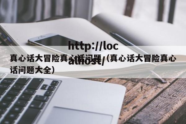 真心话大冒险真心话问题（真心话大冒险真心话问题大全）