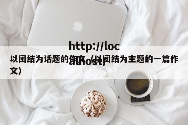 以团结为话题的作文（以团结为主题的一篇作文）